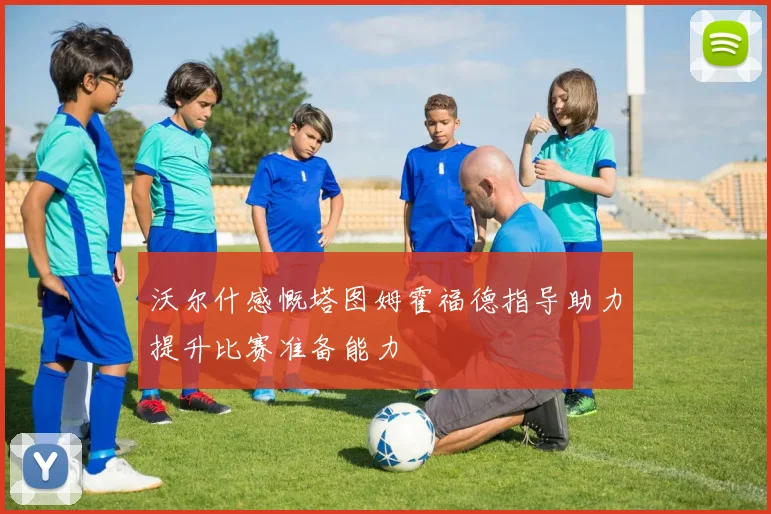 沃尔什感慨塔图姆霍福德指导助力提升比赛准备能力
