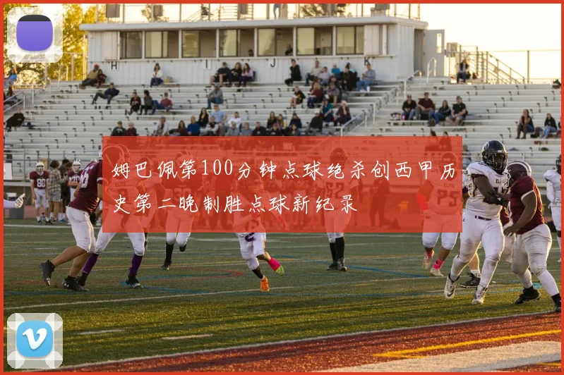 姆巴佩第100分钟点球绝杀创西甲历史第二晚制胜点球新纪录