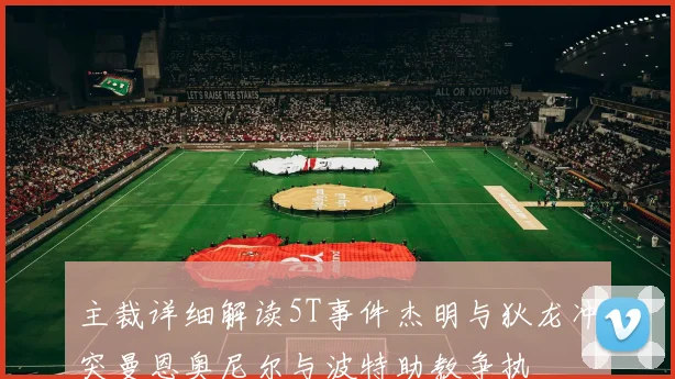 主裁详细解读5T事件杰明与狄龙冲突曼恩奥尼尔与波特助教争执