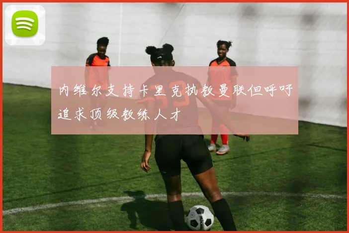 内维尔支持卡里克执教曼联但呼吁追求顶级教练人才