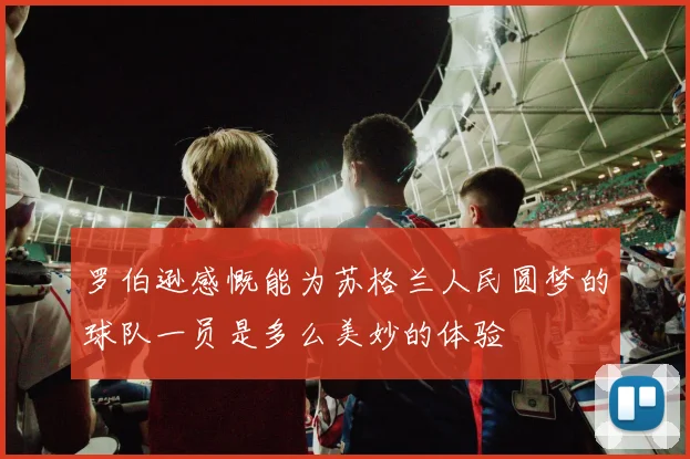 罗伯逊感慨能为苏格兰人民圆梦的球队一员是多么美妙的体验