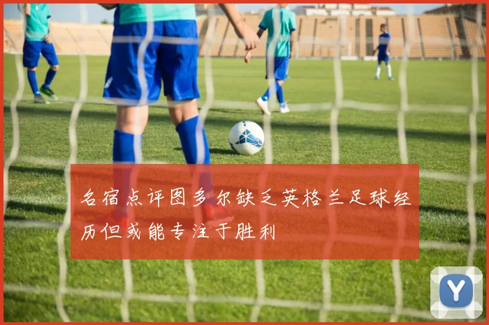 名宿点评图多尔缺乏英格兰足球经历但或能专注于胜利