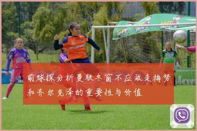 前球探分析曼联冬窗不应放走梅努和齐尔克泽的重要性与价值