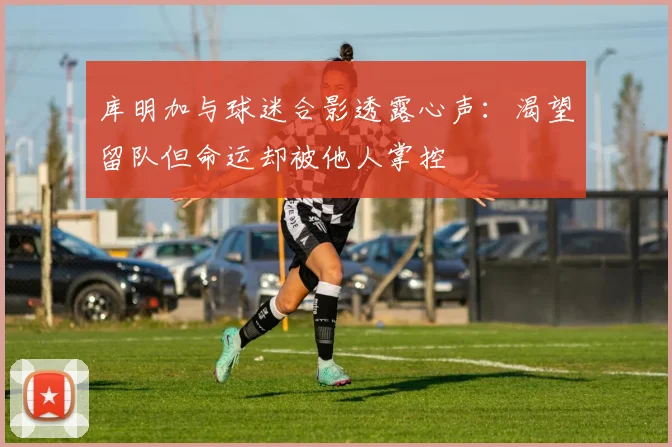 库明加与球迷合影透露心声：渴望留队但命运却被他人掌控