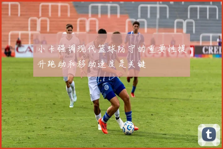 小卡强调现代篮球防守的重要性提升跑动和移动速度是关键