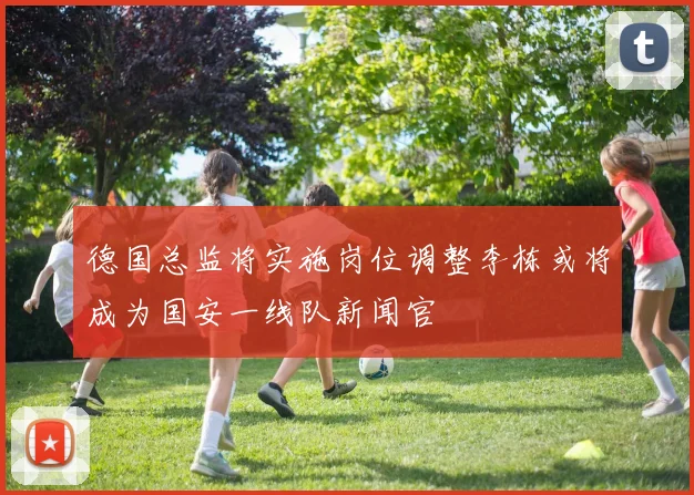 德国总监将实施岗位调整李栋或将成为国安一线队新闻官