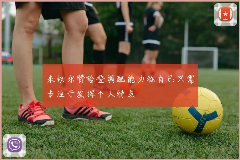 米切尔赞哈登调配能力称自己只需专注于发挥个人特点
