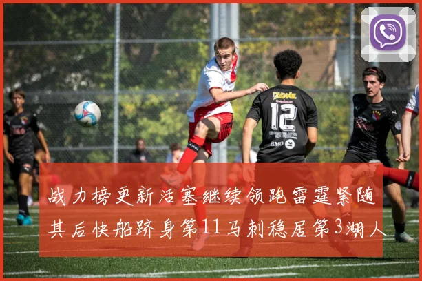 战力榜更新活塞继续领跑雷霆紧随其后快船跻身第11马刺稳居第3湖人排名第13