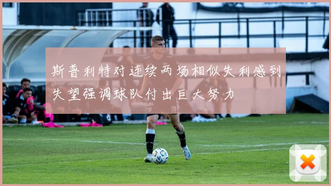 斯普利特对连续两场相似失利感到失望强调球队付出巨大努力