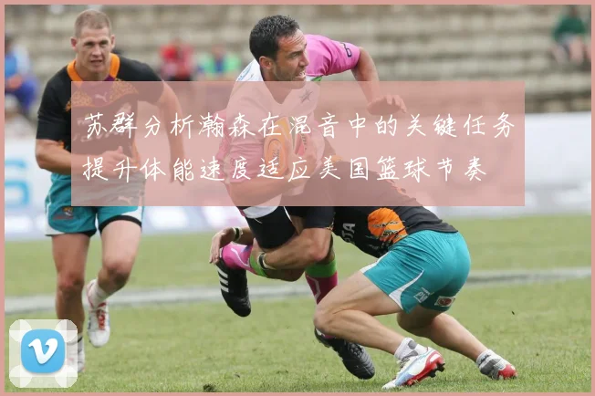 苏群分析瀚森在混音中的关键任务提升体能速度适应美国篮球节奏