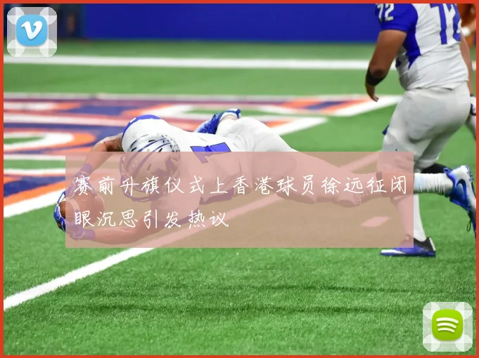 赛前升旗仪式上香港球员徐远征闭眼沉思引发热议