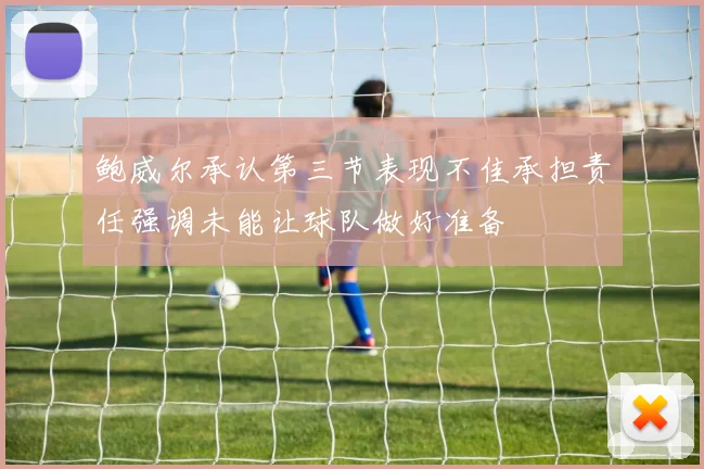 鲍威尔承认第三节表现不佳承担责任强调未能让球队做好准备