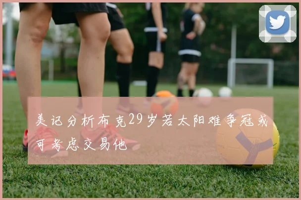 美记分析布克29岁若太阳难争冠或可考虑交易他
