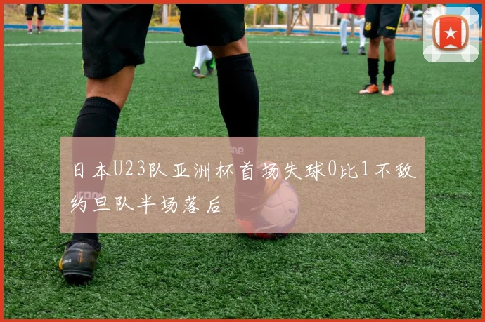 日本U23队亚洲杯首场失球0比1不敌约旦队半场落后