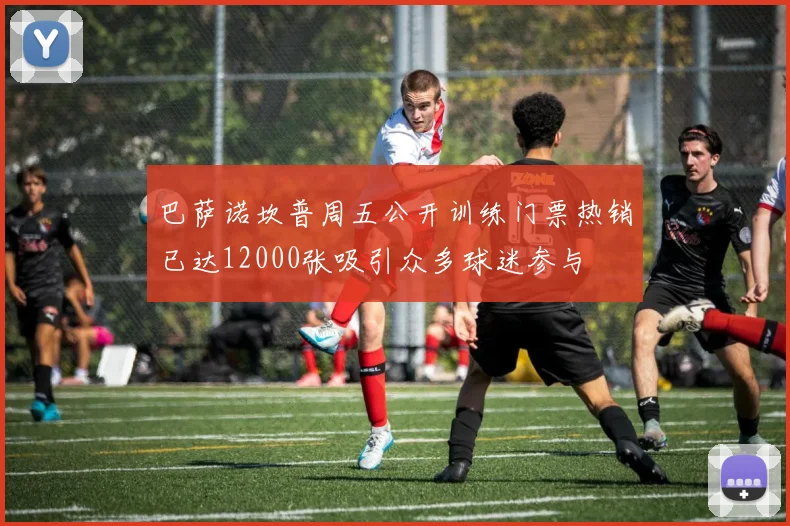 巴萨诺坎普周五公开训练门票热销已达12000张吸引众多球迷参与