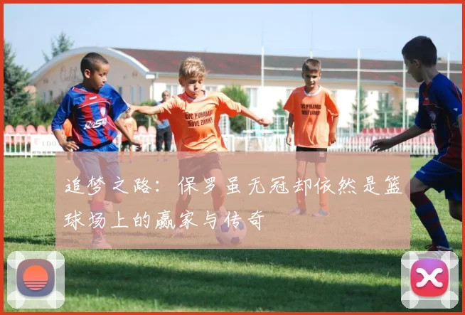 追梦之路：保罗虽无冠却依然是篮球场上的赢家与传奇