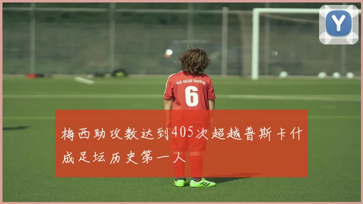 梅西助攻数达到405次超越普斯卡什成足坛历史第一人
