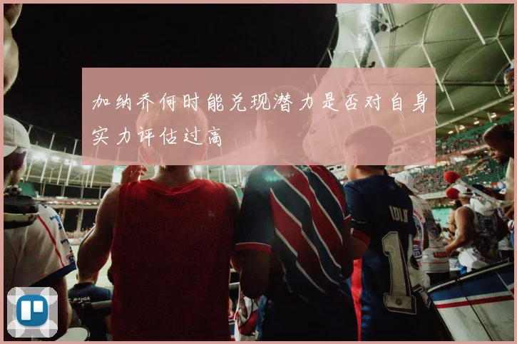 加纳乔何时能兑现潜力是否对自身实力评估过高