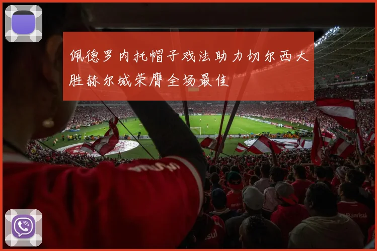 佩德罗内托帽子戏法助力切尔西大胜赫尔城荣膺全场最佳
