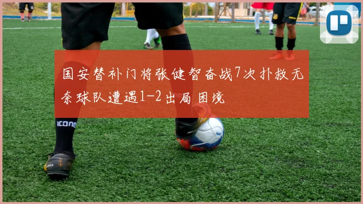 国安替补门将张健智奋战7次扑救无奈球队遭遇1-2出局困境