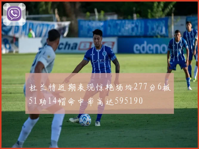 杜兰特近期表现惊艳场均277分6板51助14帽命中率高达595190