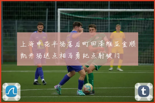 上海申花半场落后町田泽维亚金顺凯开场送点相马勇纪点射破门