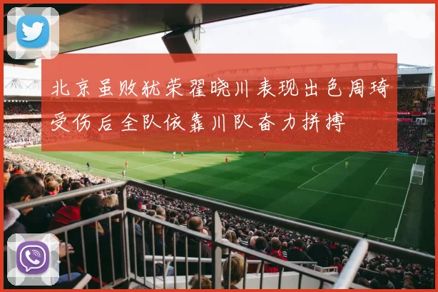 北京虽败犹荣翟晓川表现出色周琦受伤后全队依靠川队奋力拼搏