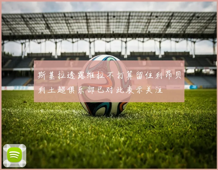斯基拉透露维拉不打算留住利昂贝利土超俱乐部已对此表示关注