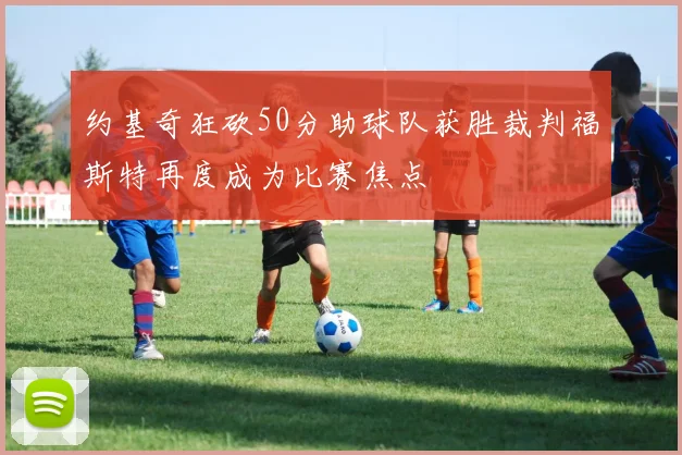 约基奇狂砍50分助球队获胜裁判福斯特再度成为比赛焦点