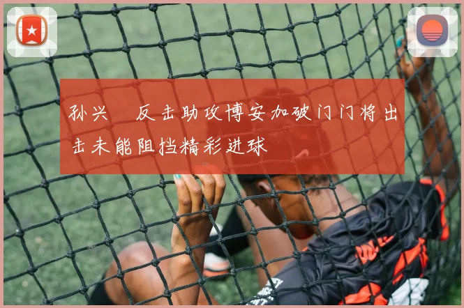 孙兴慜反击助攻博安加破门门将出击未能阻挡精彩进球