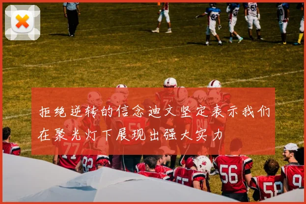 拒绝逆转的信念迪文坚定表示我们在聚光灯下展现出强大实力