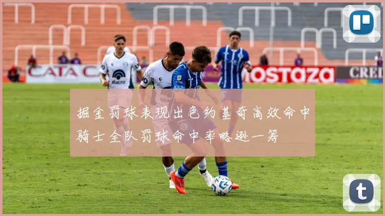 掘金罚球表现出色约基奇高效命中骑士全队罚球命中率略逊一筹