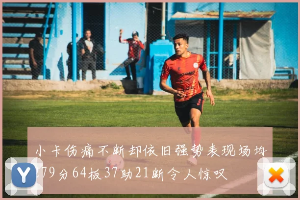 小卡伤痛不断却依旧强势表现场均279分64板37助21断令人惊叹